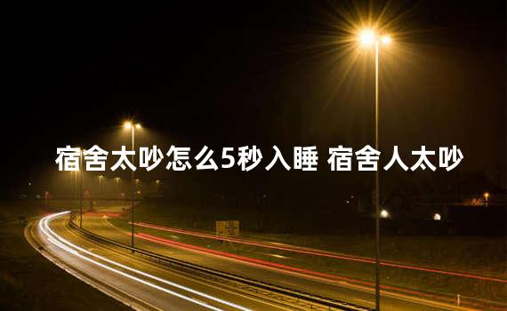 宿舍太吵怎么5秒入睡 宿舍人太吵了怎么办